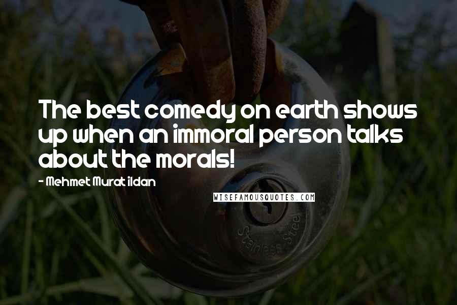 Mehmet Murat Ildan Quotes: The best comedy on earth shows up when an immoral person talks about the morals!