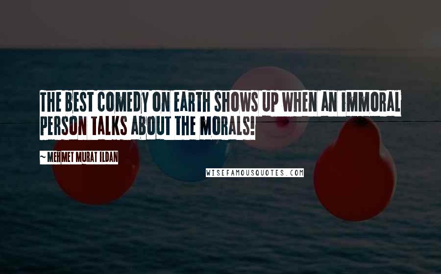 Mehmet Murat Ildan Quotes: The best comedy on earth shows up when an immoral person talks about the morals!