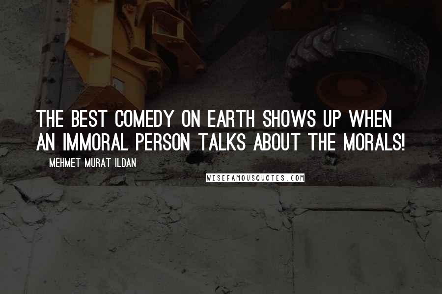 Mehmet Murat Ildan Quotes: The best comedy on earth shows up when an immoral person talks about the morals!