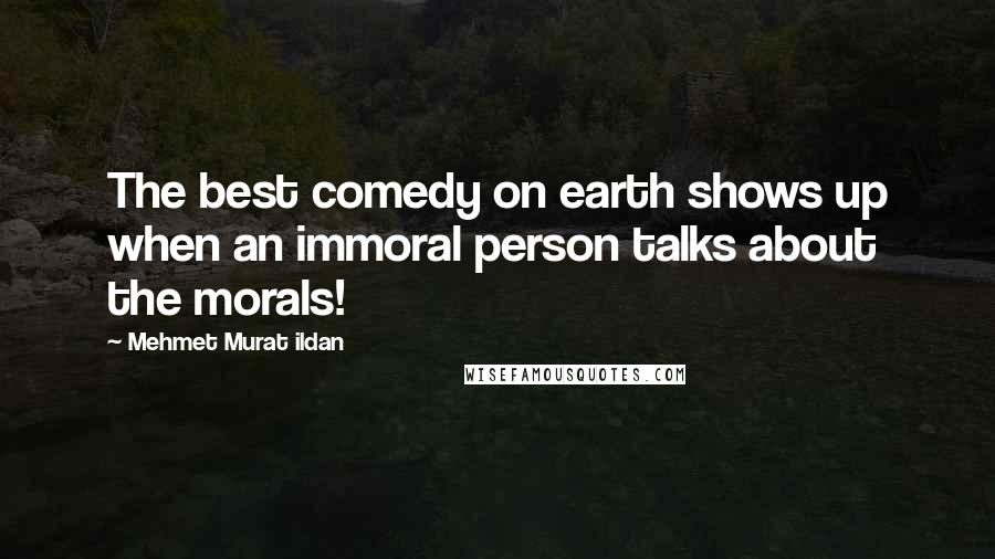 Mehmet Murat Ildan Quotes: The best comedy on earth shows up when an immoral person talks about the morals!