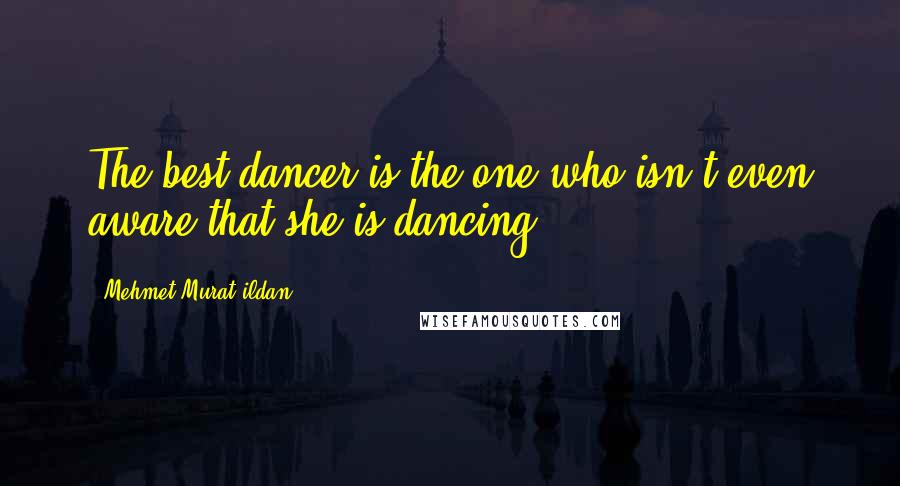 Mehmet Murat Ildan Quotes: The best dancer is the one who isn't even aware that she is dancing!