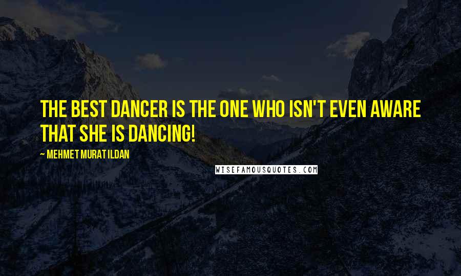 Mehmet Murat Ildan Quotes: The best dancer is the one who isn't even aware that she is dancing!