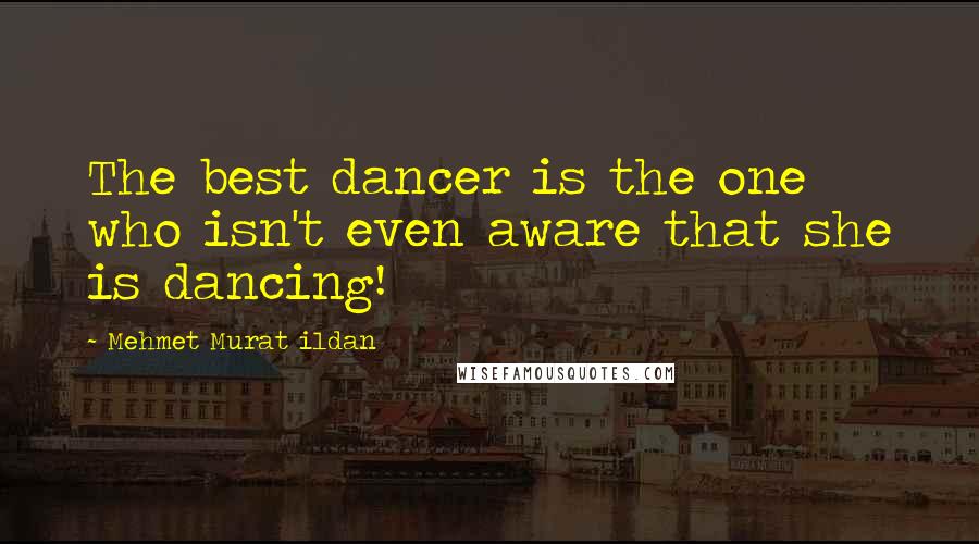 Mehmet Murat Ildan Quotes: The best dancer is the one who isn't even aware that she is dancing!