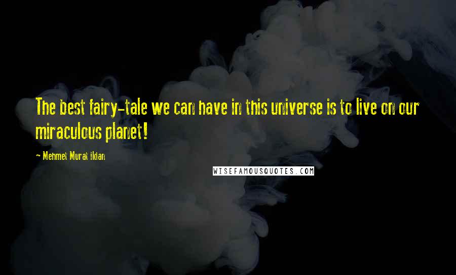 Mehmet Murat Ildan Quotes: The best fairy-tale we can have in this universe is to live on our miraculous planet!