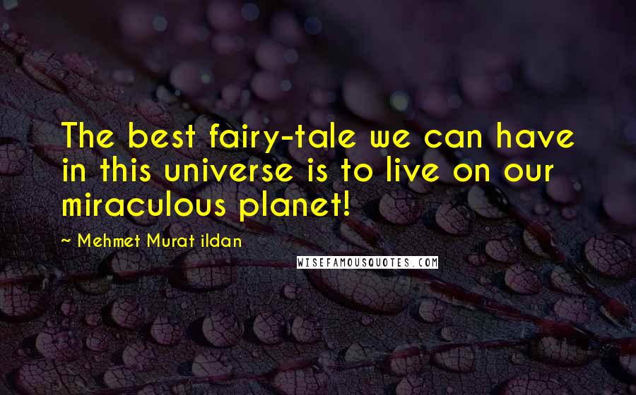 Mehmet Murat Ildan Quotes: The best fairy-tale we can have in this universe is to live on our miraculous planet!