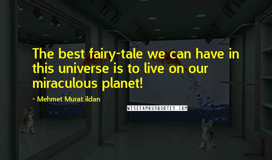 Mehmet Murat Ildan Quotes: The best fairy-tale we can have in this universe is to live on our miraculous planet!