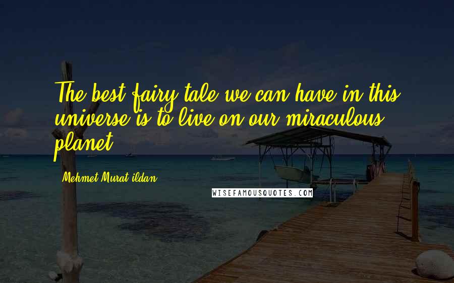 Mehmet Murat Ildan Quotes: The best fairy-tale we can have in this universe is to live on our miraculous planet!