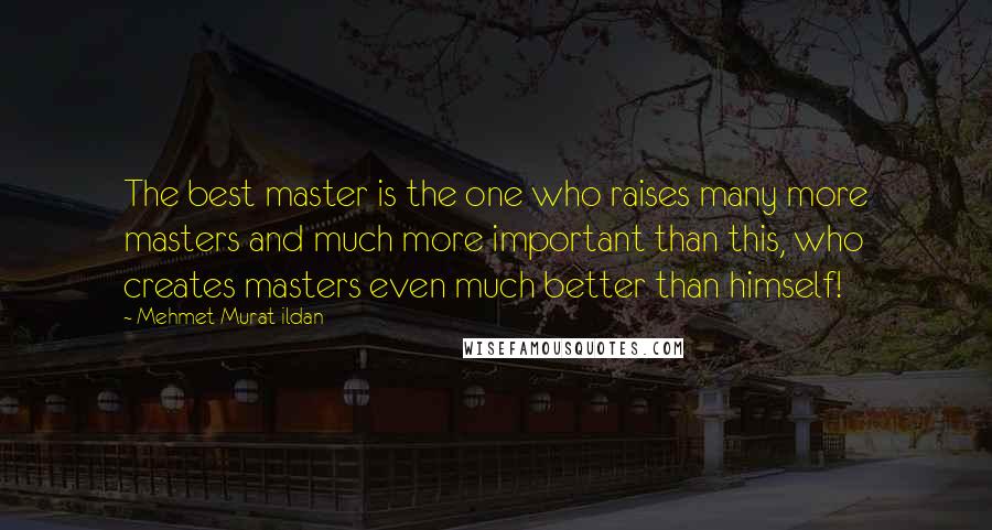 Mehmet Murat Ildan Quotes: The best master is the one who raises many more masters and much more important than this, who creates masters even much better than himself!