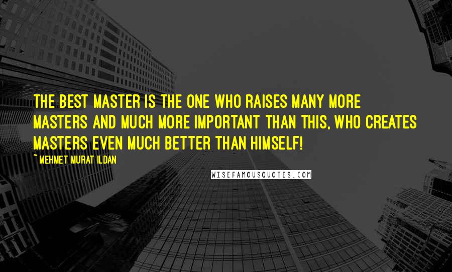 Mehmet Murat Ildan Quotes: The best master is the one who raises many more masters and much more important than this, who creates masters even much better than himself!