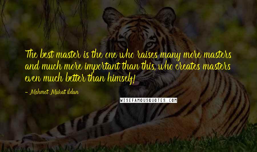 Mehmet Murat Ildan Quotes: The best master is the one who raises many more masters and much more important than this, who creates masters even much better than himself!