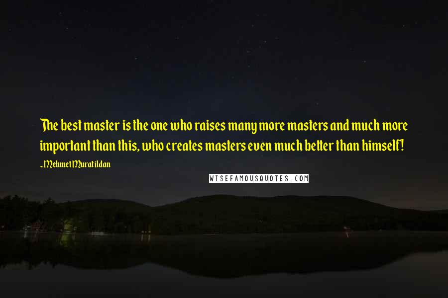 Mehmet Murat Ildan Quotes: The best master is the one who raises many more masters and much more important than this, who creates masters even much better than himself!