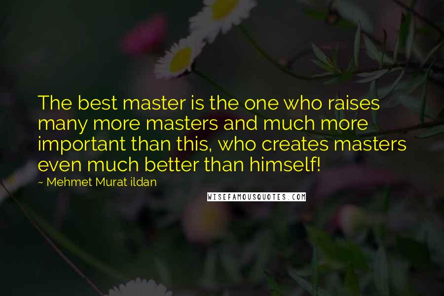 Mehmet Murat Ildan Quotes: The best master is the one who raises many more masters and much more important than this, who creates masters even much better than himself!