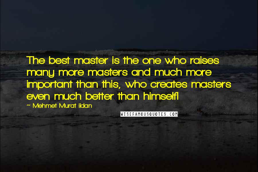 Mehmet Murat Ildan Quotes: The best master is the one who raises many more masters and much more important than this, who creates masters even much better than himself!