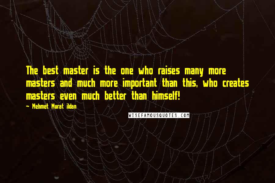 Mehmet Murat Ildan Quotes: The best master is the one who raises many more masters and much more important than this, who creates masters even much better than himself!