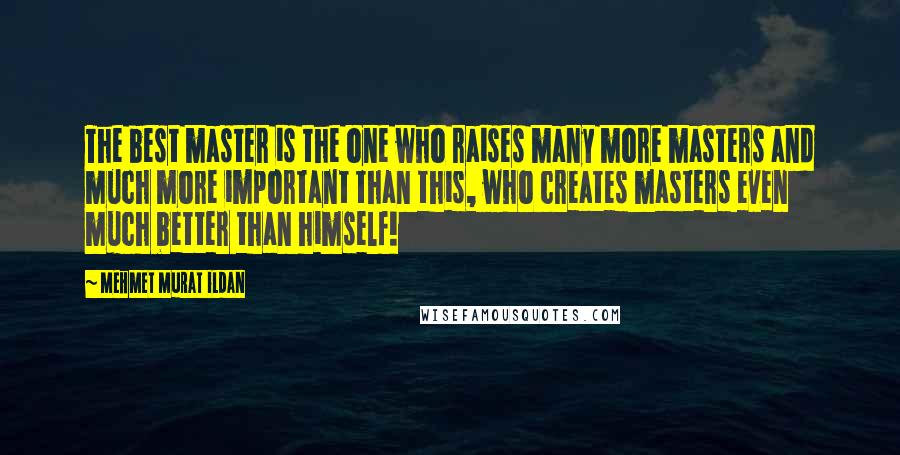 Mehmet Murat Ildan Quotes: The best master is the one who raises many more masters and much more important than this, who creates masters even much better than himself!