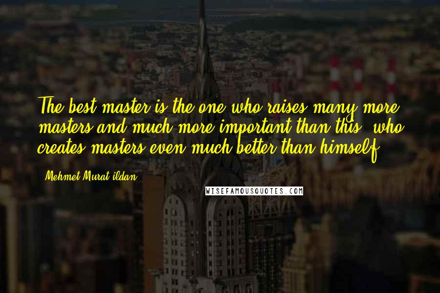 Mehmet Murat Ildan Quotes: The best master is the one who raises many more masters and much more important than this, who creates masters even much better than himself!