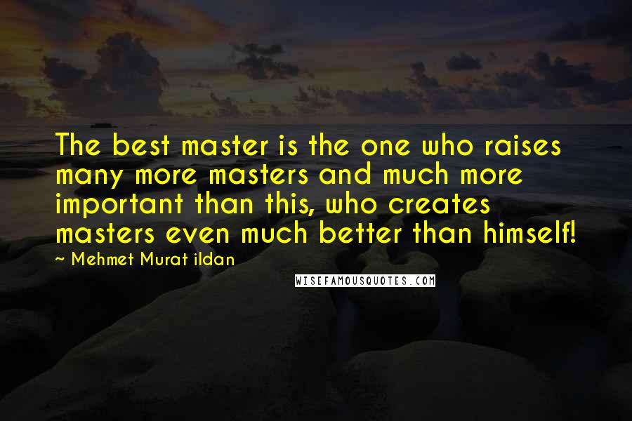Mehmet Murat Ildan Quotes: The best master is the one who raises many more masters and much more important than this, who creates masters even much better than himself!