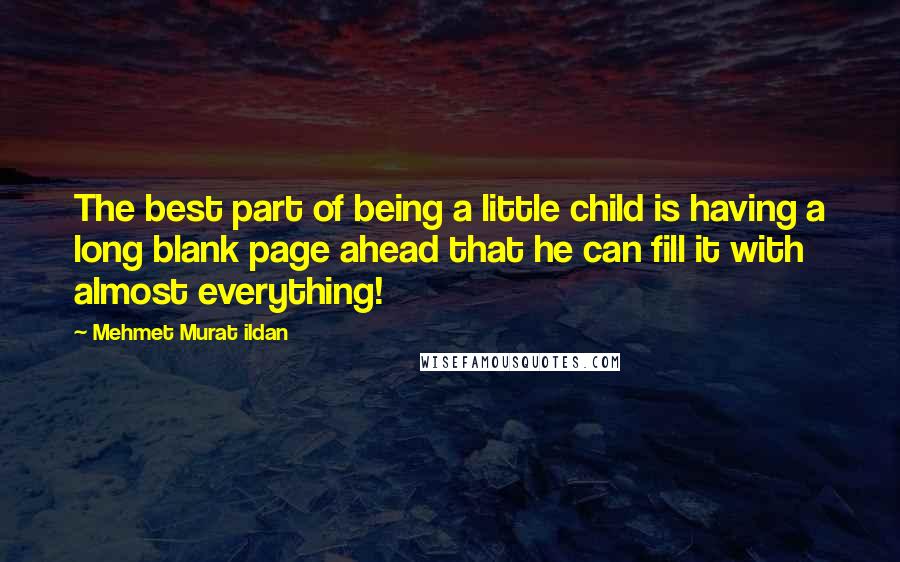 Mehmet Murat Ildan Quotes: The best part of being a little child is having a long blank page ahead that he can fill it with almost everything!