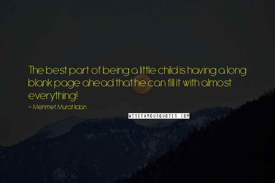 Mehmet Murat Ildan Quotes: The best part of being a little child is having a long blank page ahead that he can fill it with almost everything!