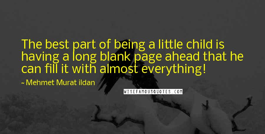 Mehmet Murat Ildan Quotes: The best part of being a little child is having a long blank page ahead that he can fill it with almost everything!