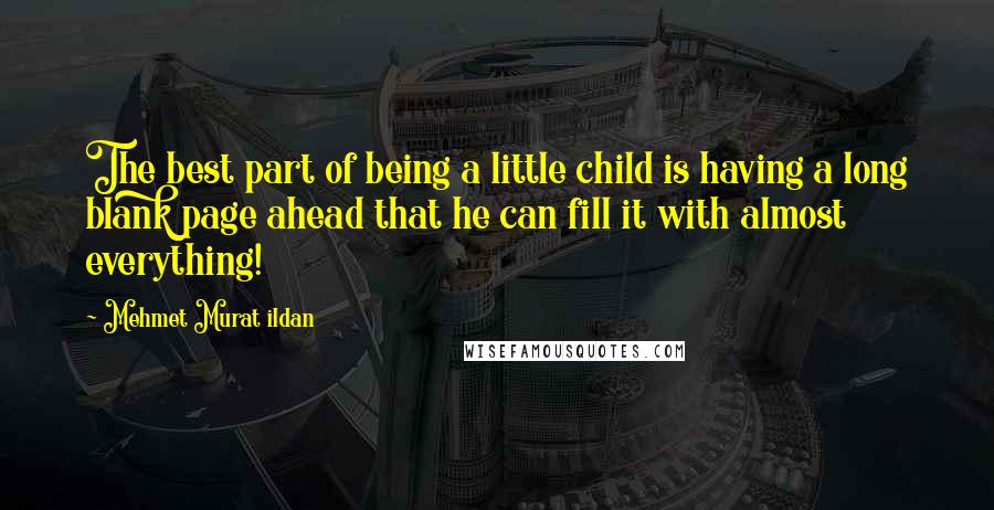 Mehmet Murat Ildan Quotes: The best part of being a little child is having a long blank page ahead that he can fill it with almost everything!