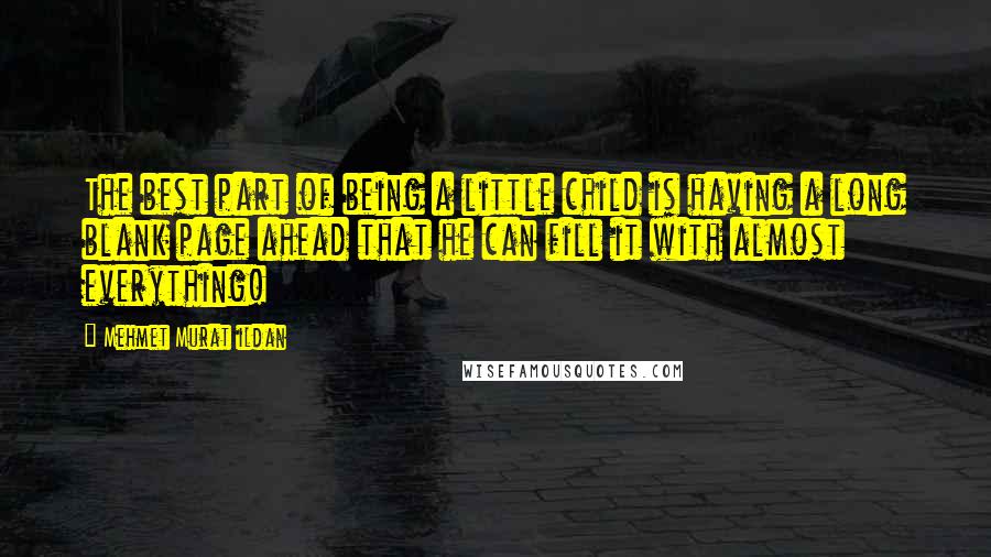 Mehmet Murat Ildan Quotes: The best part of being a little child is having a long blank page ahead that he can fill it with almost everything!