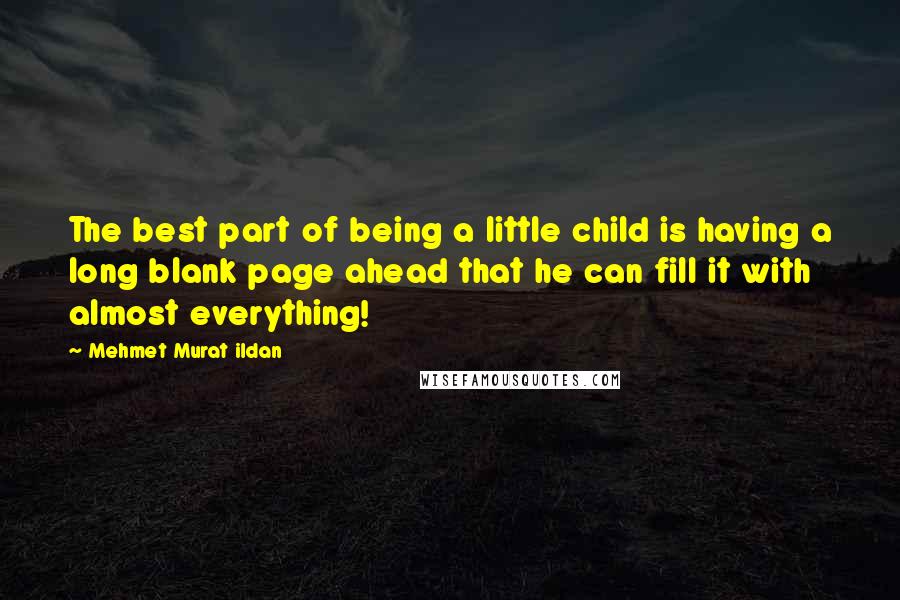 Mehmet Murat Ildan Quotes: The best part of being a little child is having a long blank page ahead that he can fill it with almost everything!