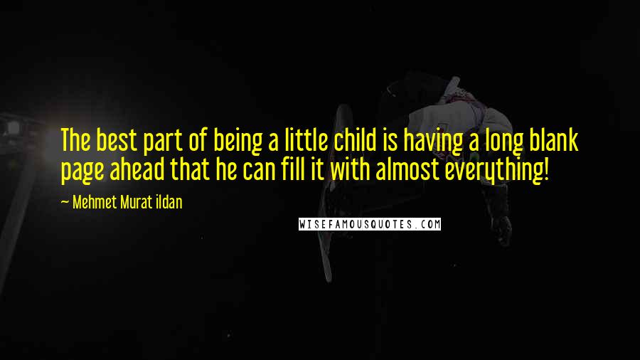 Mehmet Murat Ildan Quotes: The best part of being a little child is having a long blank page ahead that he can fill it with almost everything!