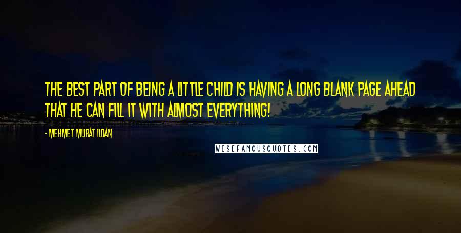 Mehmet Murat Ildan Quotes: The best part of being a little child is having a long blank page ahead that he can fill it with almost everything!