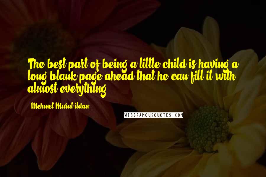 Mehmet Murat Ildan Quotes: The best part of being a little child is having a long blank page ahead that he can fill it with almost everything!