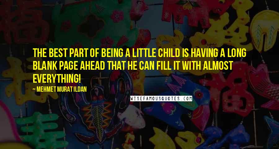Mehmet Murat Ildan Quotes: The best part of being a little child is having a long blank page ahead that he can fill it with almost everything!