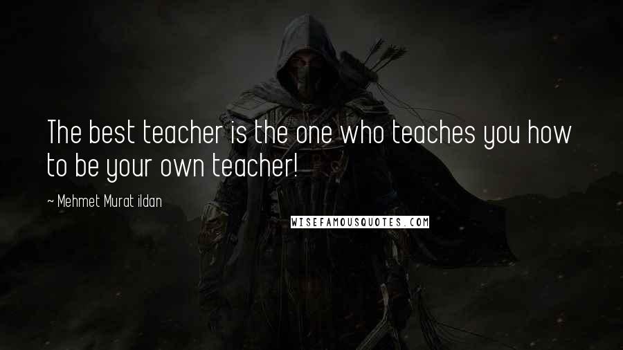 Mehmet Murat Ildan Quotes: The best teacher is the one who teaches you how to be your own teacher!