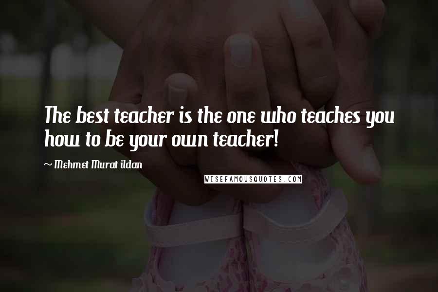 Mehmet Murat Ildan Quotes: The best teacher is the one who teaches you how to be your own teacher!