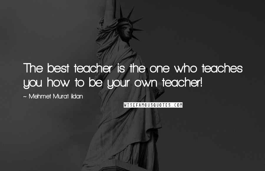 Mehmet Murat Ildan Quotes: The best teacher is the one who teaches you how to be your own teacher!