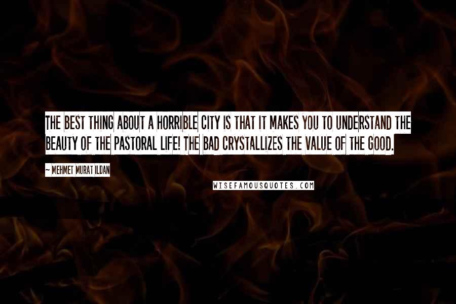 Mehmet Murat Ildan Quotes: The best thing about a horrible city is that it makes you to understand the beauty of the pastoral life! The bad crystallizes the value of the good.