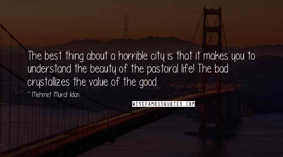 Mehmet Murat Ildan Quotes: The best thing about a horrible city is that it makes you to understand the beauty of the pastoral life! The bad crystallizes the value of the good.