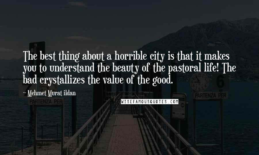 Mehmet Murat Ildan Quotes: The best thing about a horrible city is that it makes you to understand the beauty of the pastoral life! The bad crystallizes the value of the good.