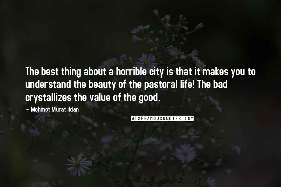 Mehmet Murat Ildan Quotes: The best thing about a horrible city is that it makes you to understand the beauty of the pastoral life! The bad crystallizes the value of the good.