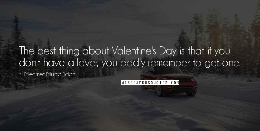 Mehmet Murat Ildan Quotes: The best thing about Valentine's Day is that if you don't have a lover, you badly remember to get one!