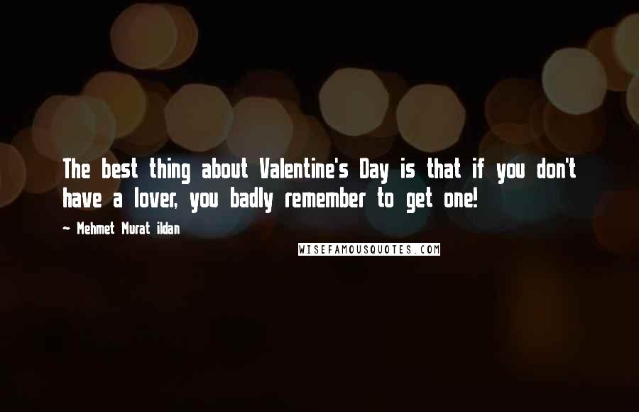 Mehmet Murat Ildan Quotes: The best thing about Valentine's Day is that if you don't have a lover, you badly remember to get one!