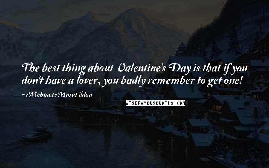 Mehmet Murat Ildan Quotes: The best thing about Valentine's Day is that if you don't have a lover, you badly remember to get one!