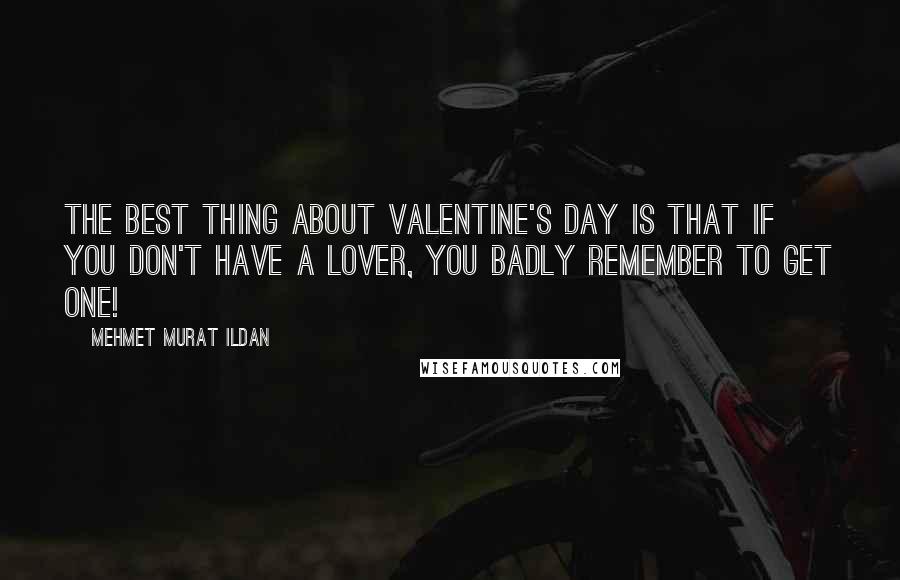 Mehmet Murat Ildan Quotes: The best thing about Valentine's Day is that if you don't have a lover, you badly remember to get one!