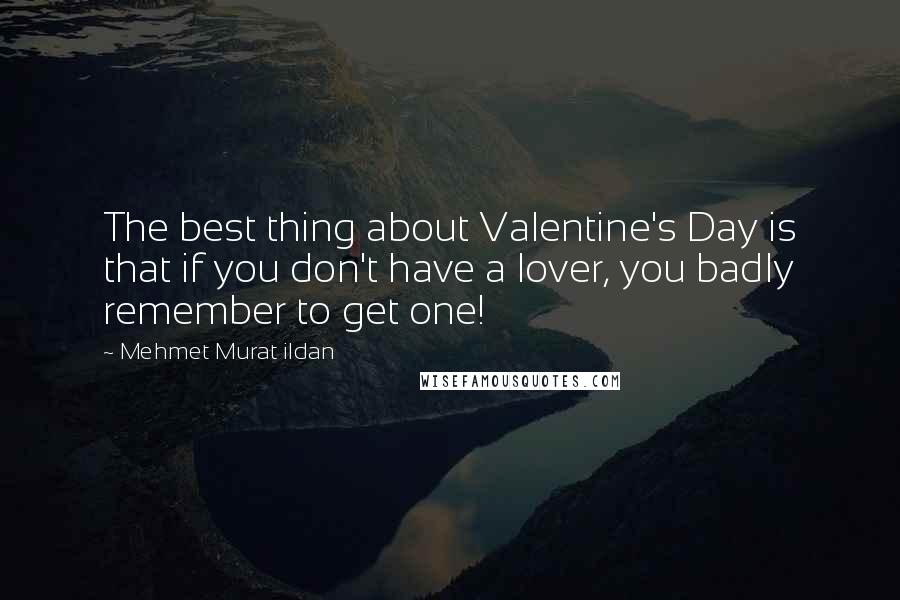 Mehmet Murat Ildan Quotes: The best thing about Valentine's Day is that if you don't have a lover, you badly remember to get one!