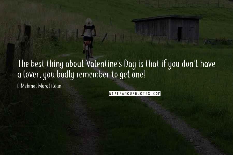 Mehmet Murat Ildan Quotes: The best thing about Valentine's Day is that if you don't have a lover, you badly remember to get one!