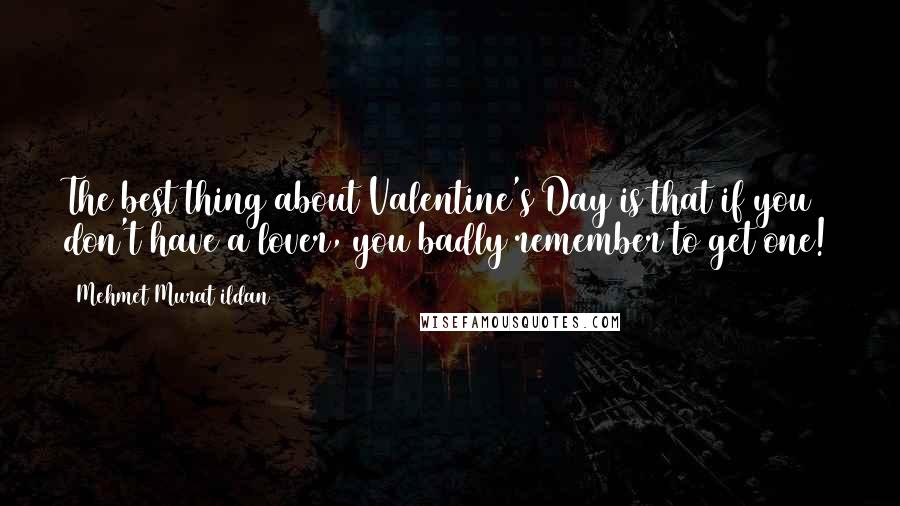 Mehmet Murat Ildan Quotes: The best thing about Valentine's Day is that if you don't have a lover, you badly remember to get one!