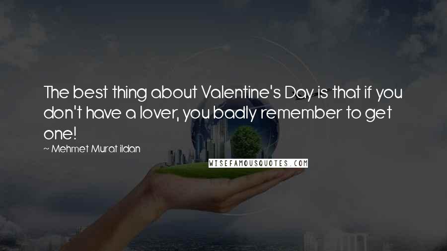 Mehmet Murat Ildan Quotes: The best thing about Valentine's Day is that if you don't have a lover, you badly remember to get one!