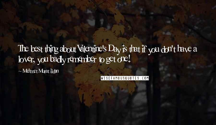 Mehmet Murat Ildan Quotes: The best thing about Valentine's Day is that if you don't have a lover, you badly remember to get one!