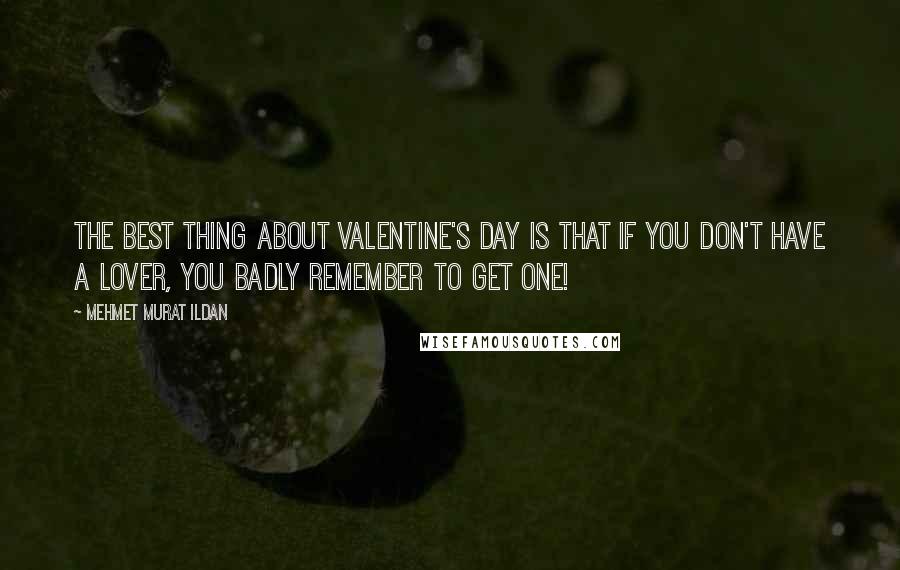 Mehmet Murat Ildan Quotes: The best thing about Valentine's Day is that if you don't have a lover, you badly remember to get one!