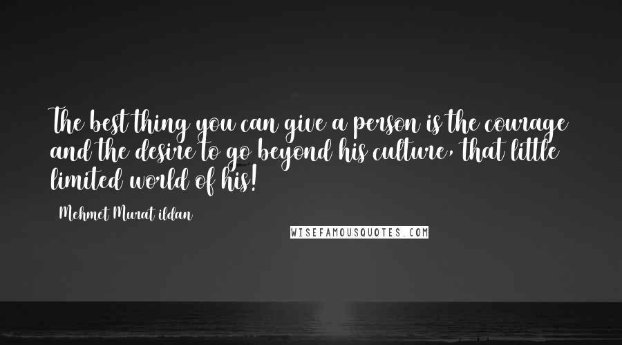 Mehmet Murat Ildan Quotes: The best thing you can give a person is the courage and the desire to go beyond his culture, that little limited world of his!