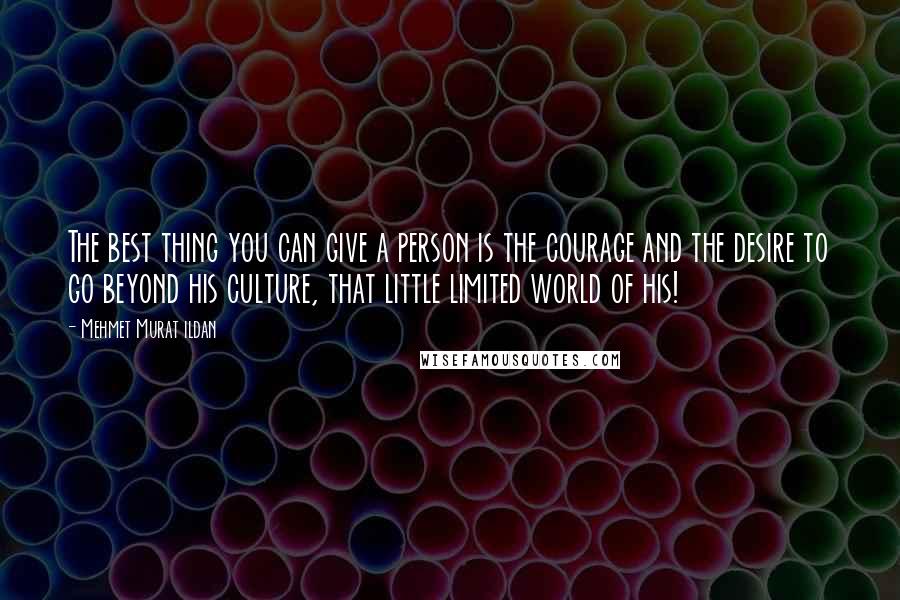 Mehmet Murat Ildan Quotes: The best thing you can give a person is the courage and the desire to go beyond his culture, that little limited world of his!